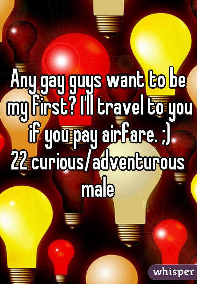 Any gay guys want to be my first? I'll travel to you if you pay airfare. ;)
22 curious/adventurous male 