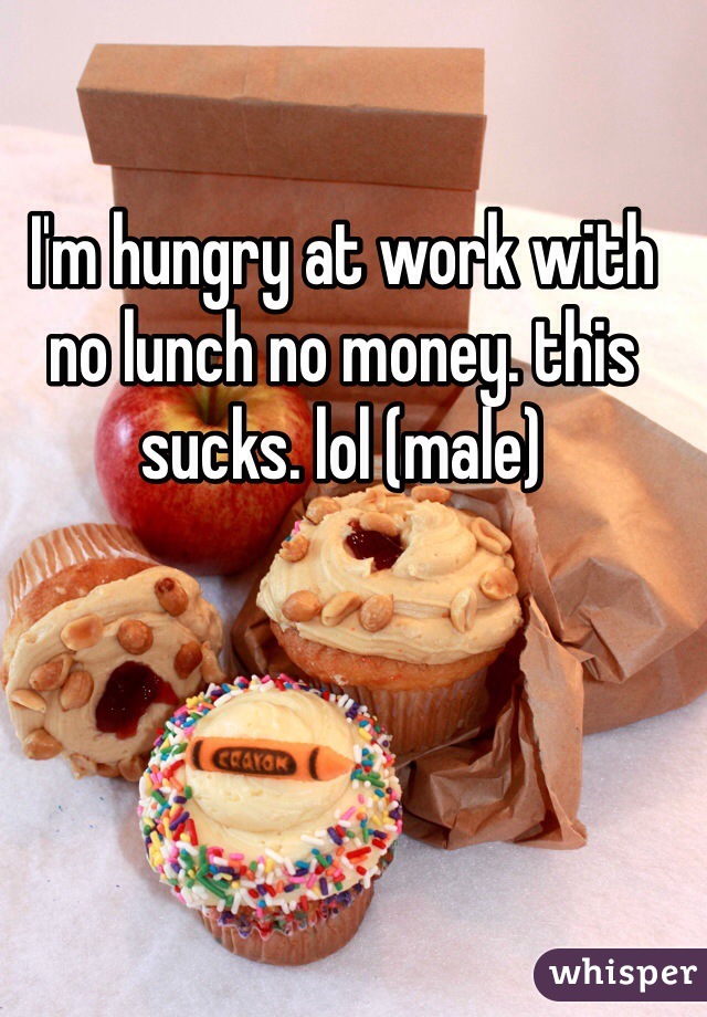I'm hungry at work with no lunch no money. this sucks. lol (male)