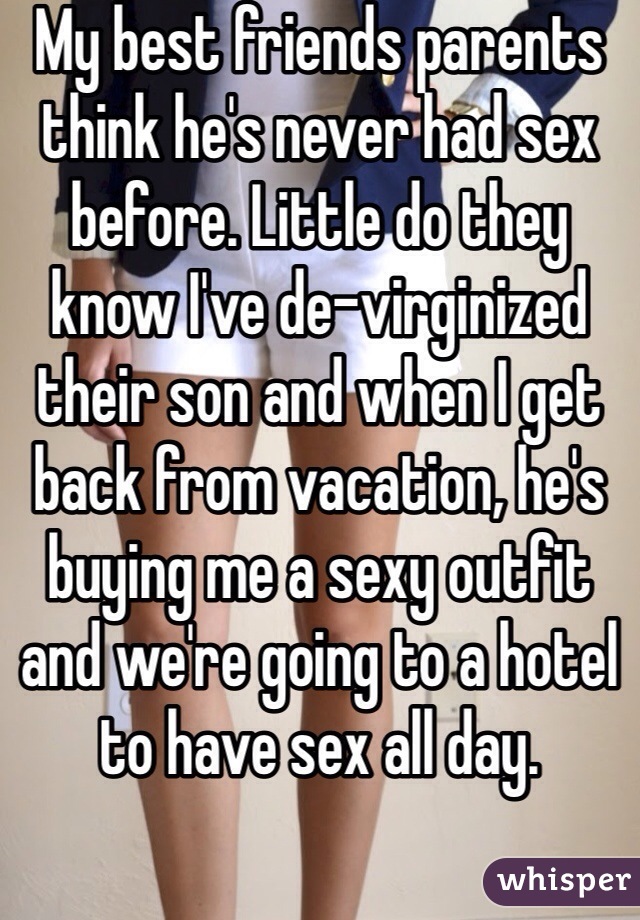 My best friends parents think he's never had sex before. Little do they know I've de-virginized their son and when I get back from vacation, he's buying me a sexy outfit and we're going to a hotel to have sex all day. 