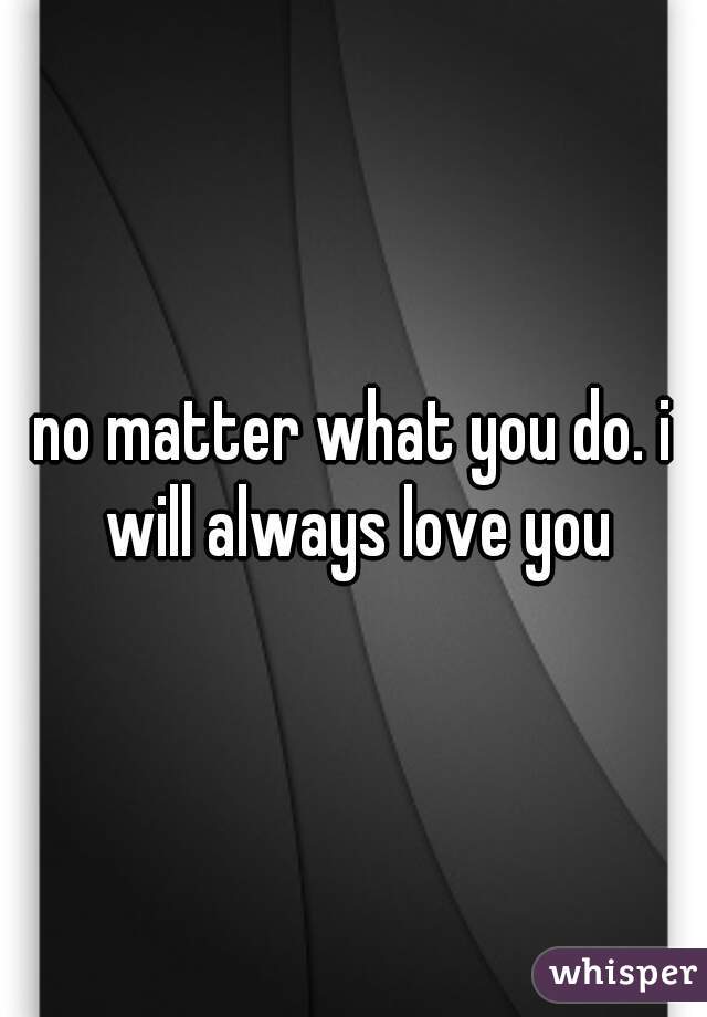 no matter what you do. i will always love you
