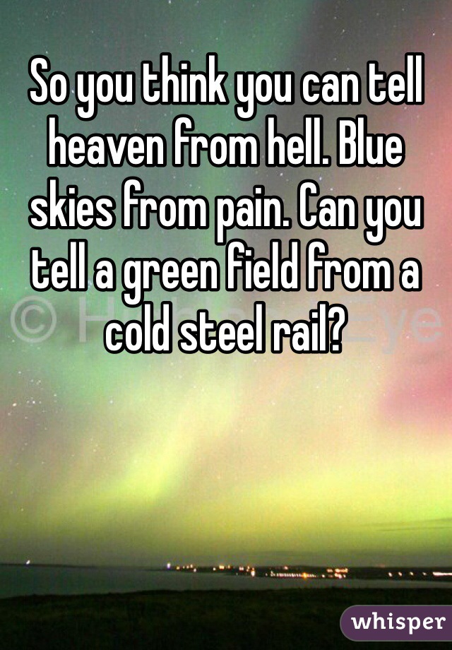 So you think you can tell heaven from hell. Blue skies from pain. Can you tell a green field from a cold steel rail?