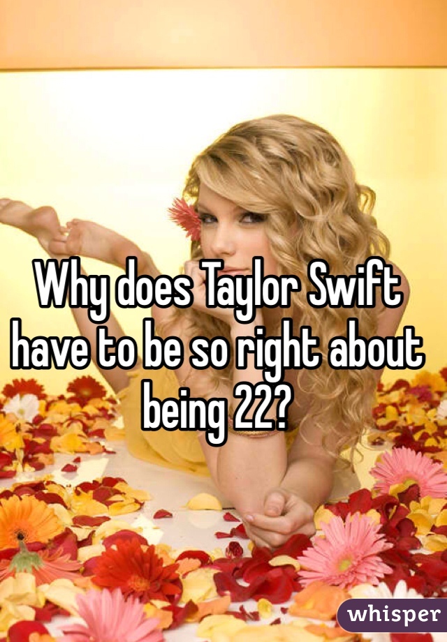 Why does Taylor Swift have to be so right about being 22? 