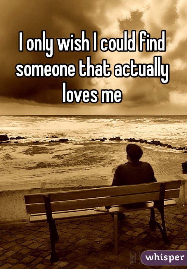 I only wish I could find someone that actually loves me 