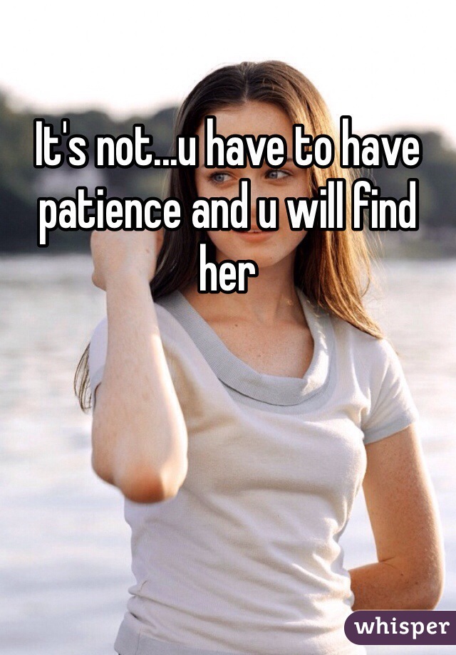 It's not...u have to have patience and u will find her