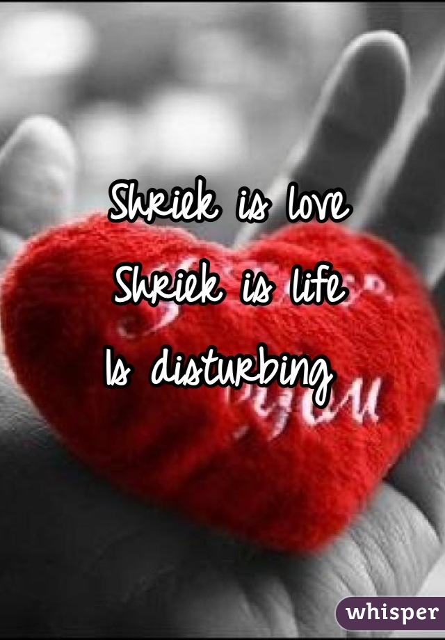 Shriek is love
Shriek is life
Is disturbing 