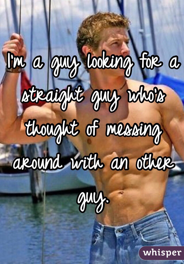 I'm a guy looking for a straight guy who's thought of messing around with an other guy. 