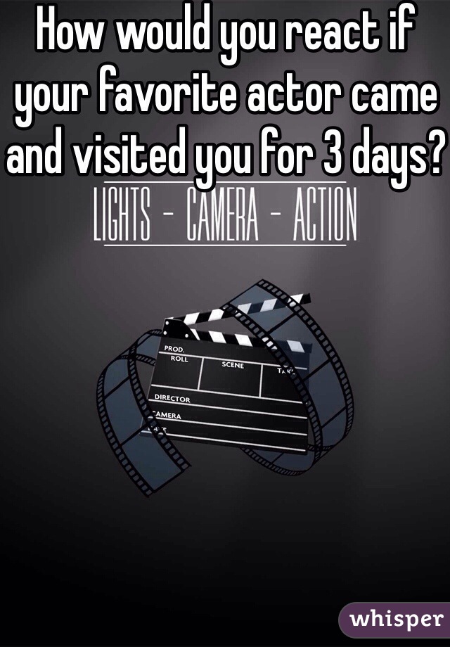 How would you react if your favorite actor came and visited you for 3 days?