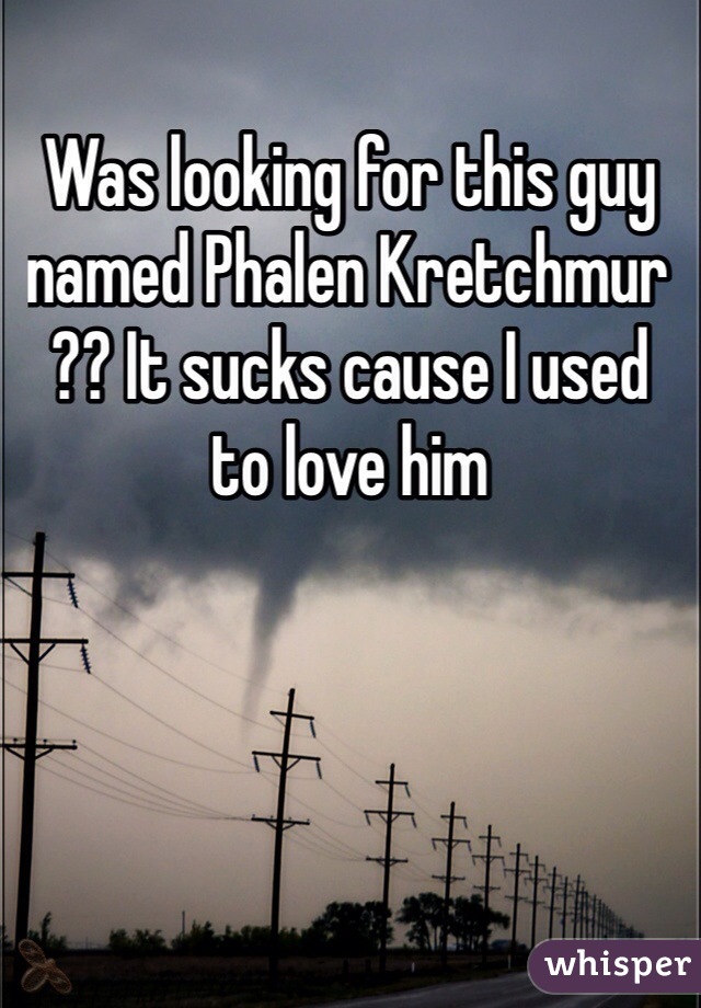 Was looking for this guy named Phalen Kretchmur ?? It sucks cause I used to love him 