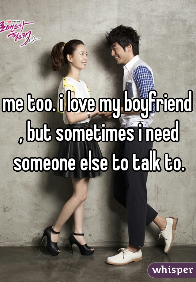 me too. i love my boyfriend , but sometimes i need someone else to talk to.
