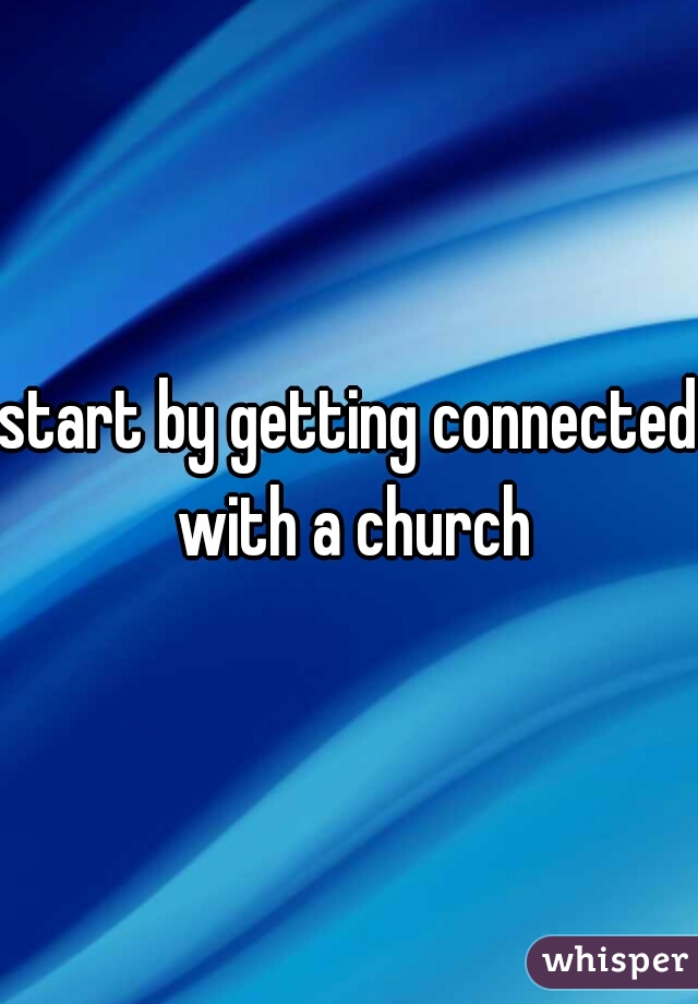 start by getting connected with a church