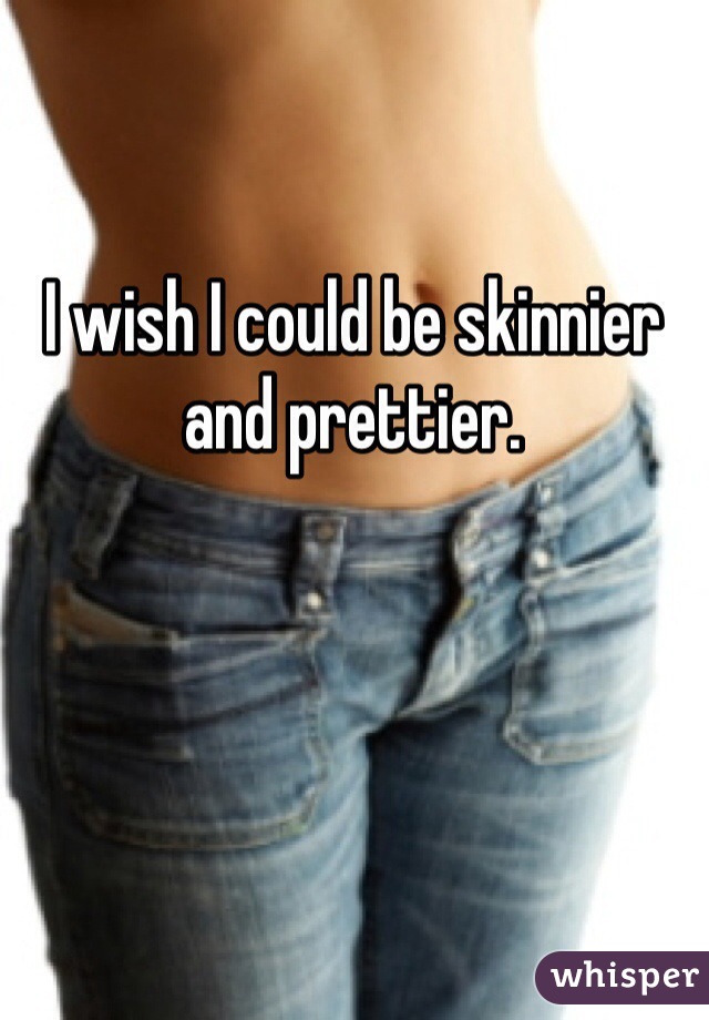 I wish I could be skinnier and prettier. 
