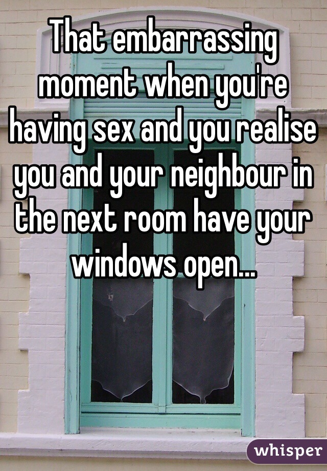 That embarrassing moment when you're having sex and you realise you and your neighbour in the next room have your windows open...