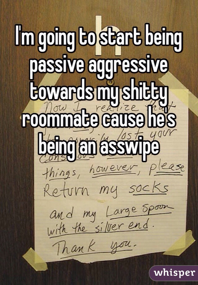 I'm going to start being passive aggressive towards my shitty roommate cause he's being an asswipe 
