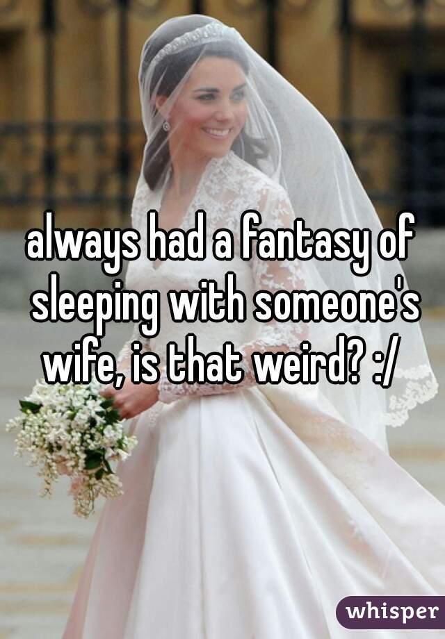 always had a fantasy of sleeping with someone's wife, is that weird? :/ 