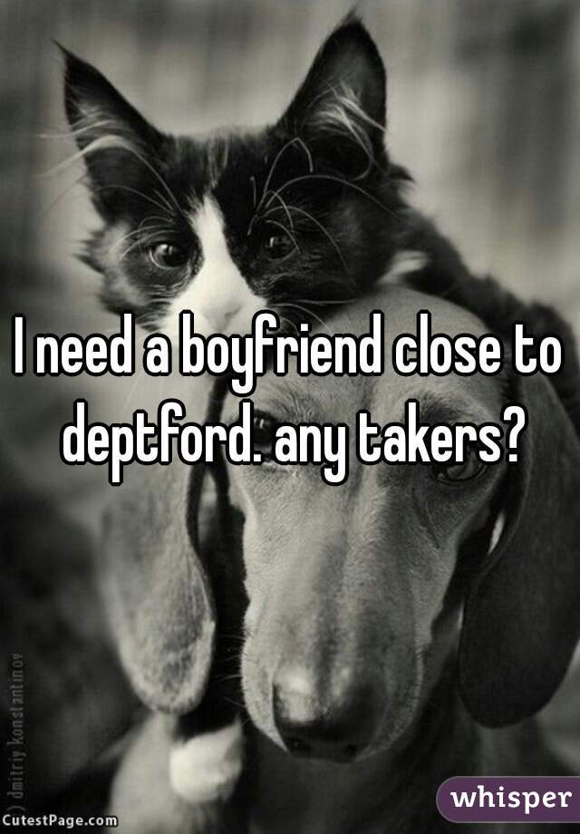 I need a boyfriend close to deptford. any takers?