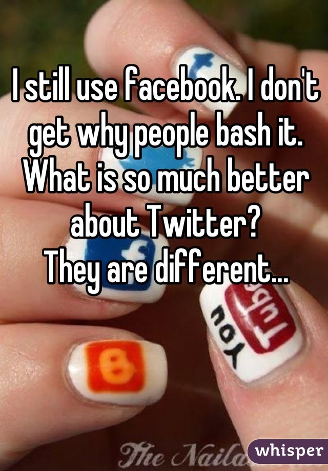 I still use facebook. I don't get why people bash it. What is so much better about Twitter? 
They are different...