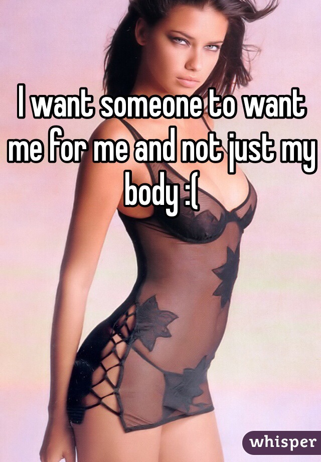 I want someone to want me for me and not just my body :(