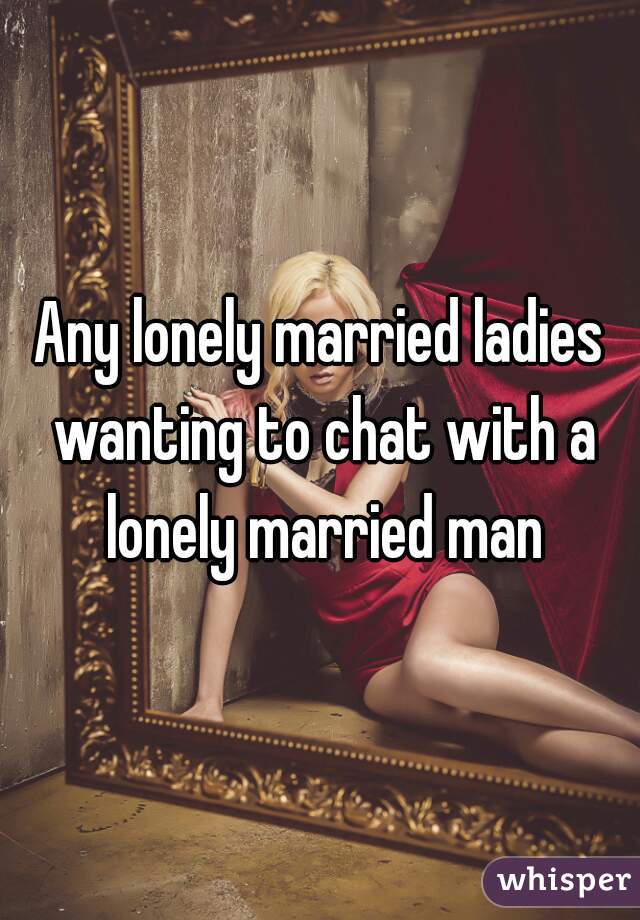 Any lonely married ladies wanting to chat with a lonely married man