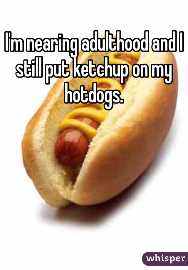 I'm nearing adulthood and I still put ketchup on my hotdogs.