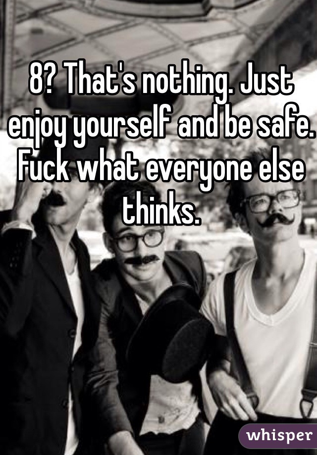 8? That's nothing. Just enjoy yourself and be safe. Fuck what everyone else thinks. 