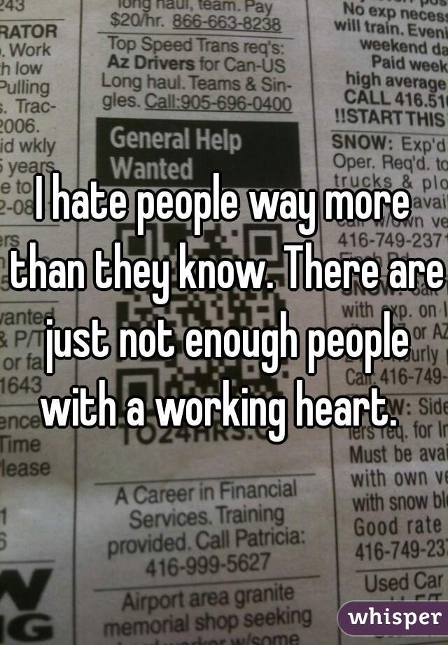 I hate people way more than they know. There are just not enough people with a working heart.  