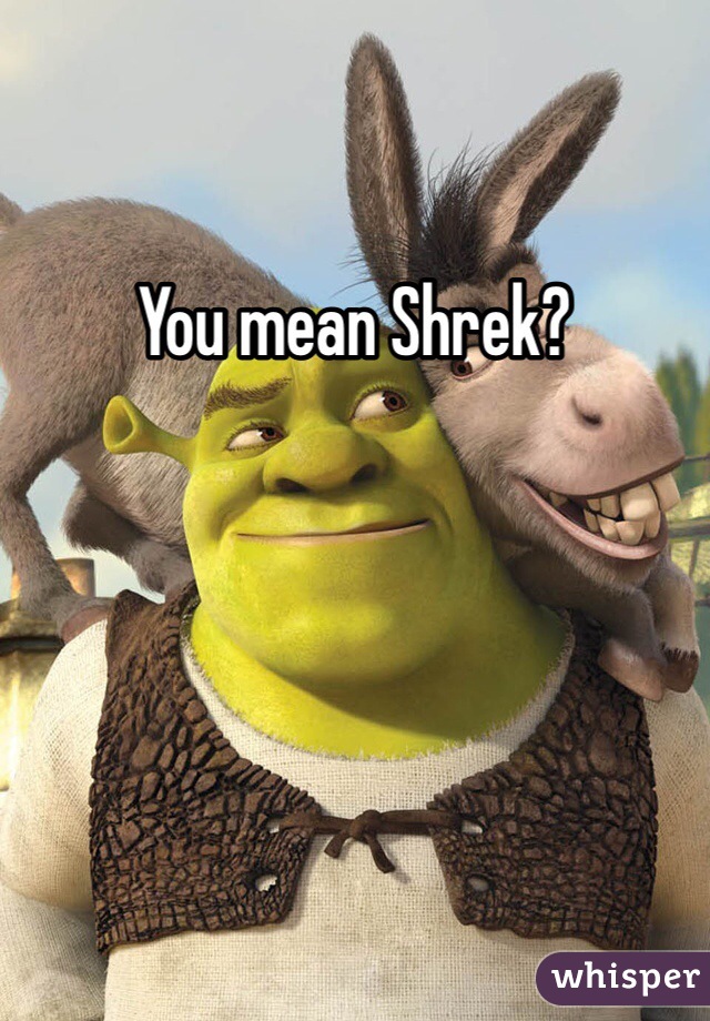 You mean Shrek?