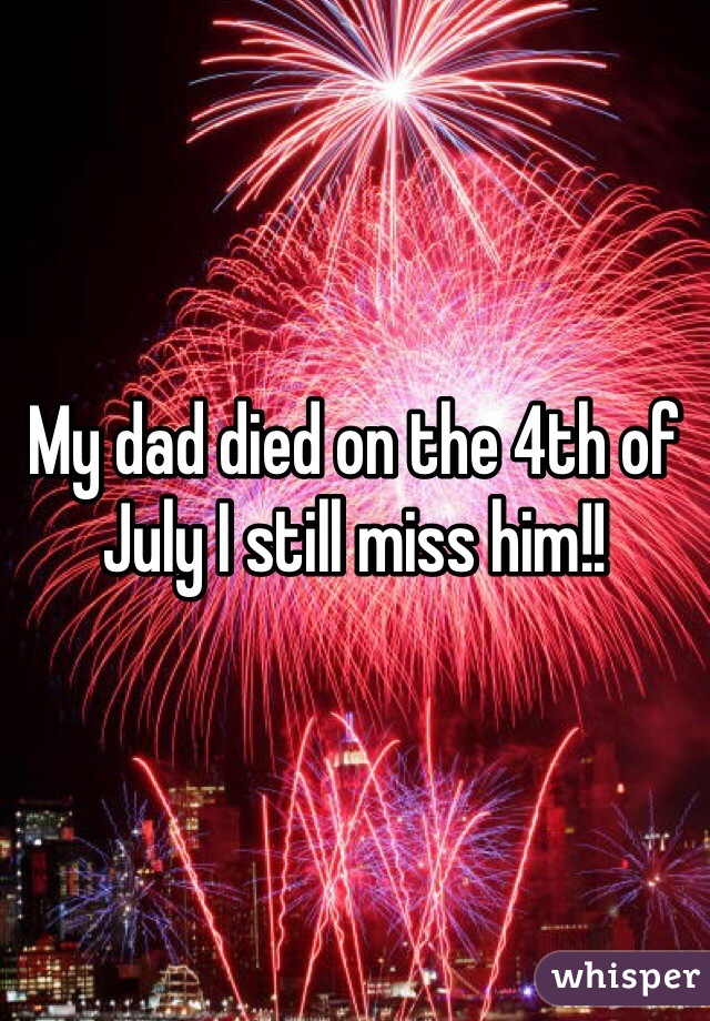 My dad died on the 4th of July I still miss him!!