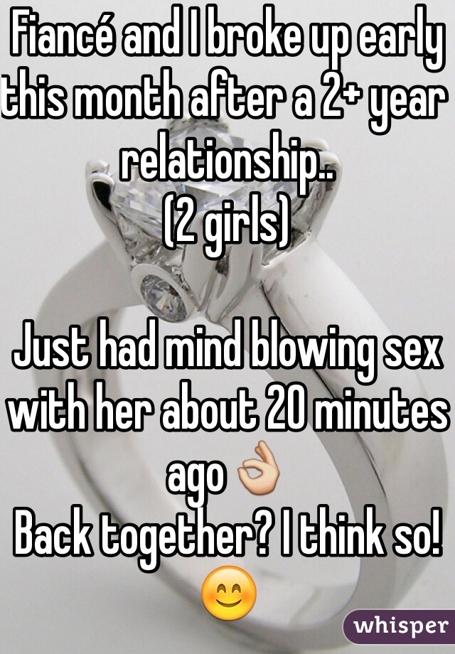 Fiancé and I broke up early this month after a 2+ year relationship..
(2 girls)

Just had mind blowing sex with her about 20 minutes ago👌
Back together? I think so!😊