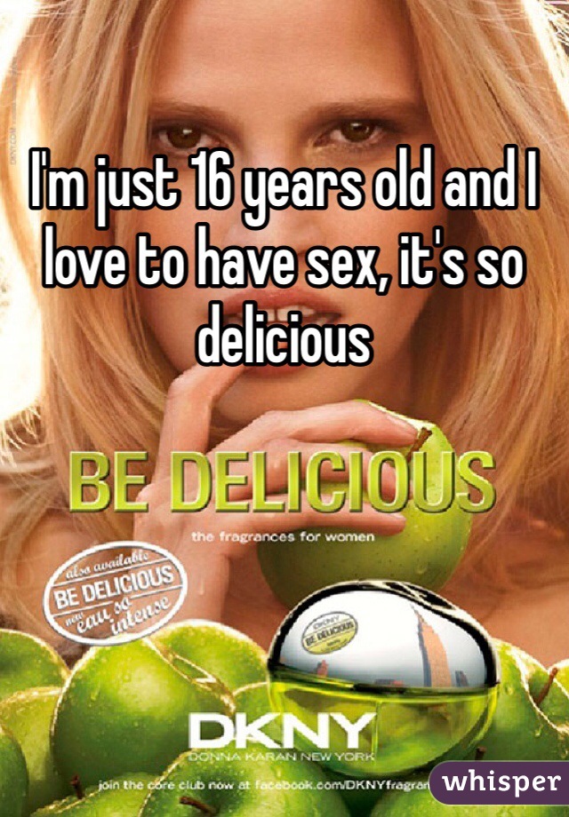 I'm just 16 years old and I love to have sex, it's so delicious