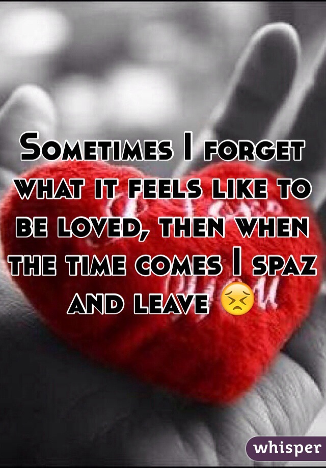 Sometimes I forget what it feels like to be loved, then when the time comes I spaz and leave 😣