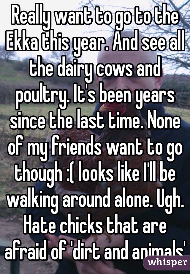 Really want to go to the Ekka this year. And see all the dairy cows and poultry. It's been years since the last time. None of my friends want to go though :( looks like I'll be walking around alone. Ugh. Hate chicks that are afraid of 'dirt and animals'