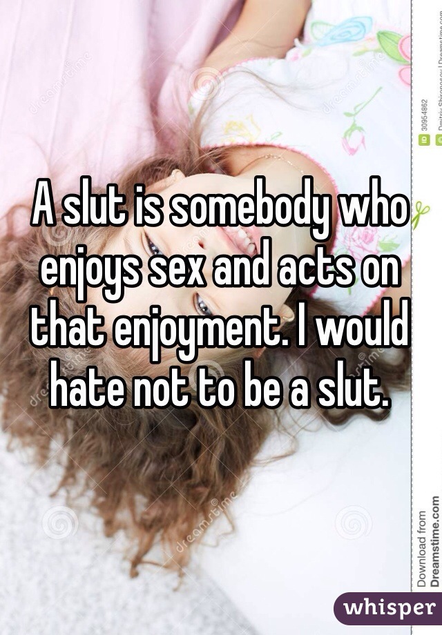 A slut is somebody who enjoys sex and acts on that enjoyment. I would hate not to be a slut.