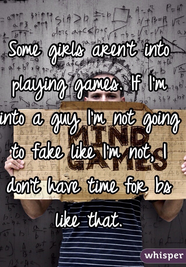 Some girls aren't into playing games. If I'm 
into a guy I'm not going to fake like I'm not, I don't have time for bs like that.