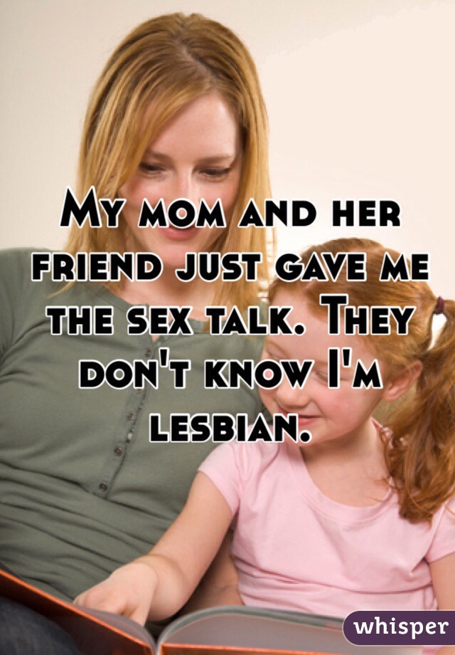 My mom and her friend just gave me the sex talk. They don't know I'm lesbian. 