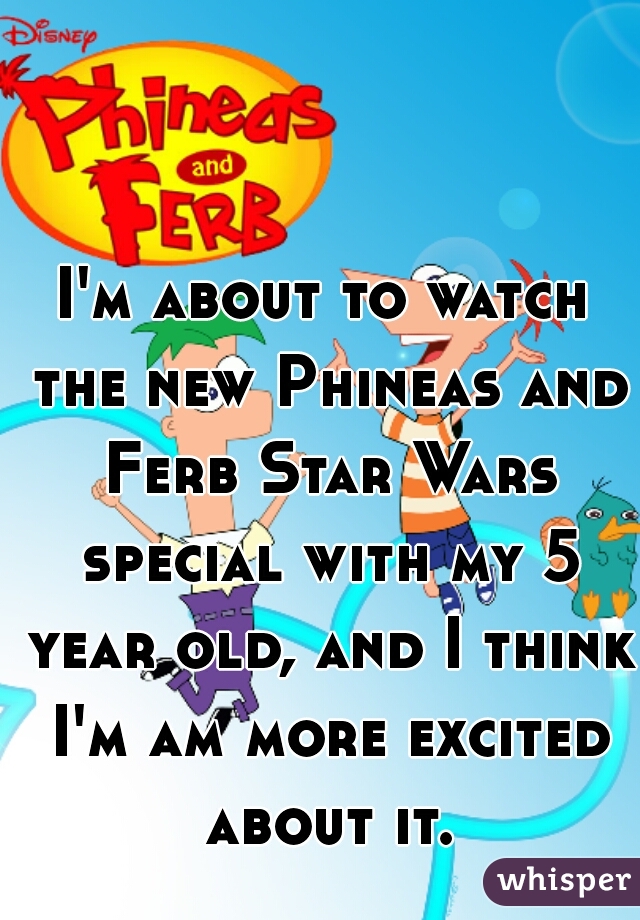 I'm about to watch the new Phineas and Ferb Star Wars special with my 5 year old, and I think I'm am more excited about it.