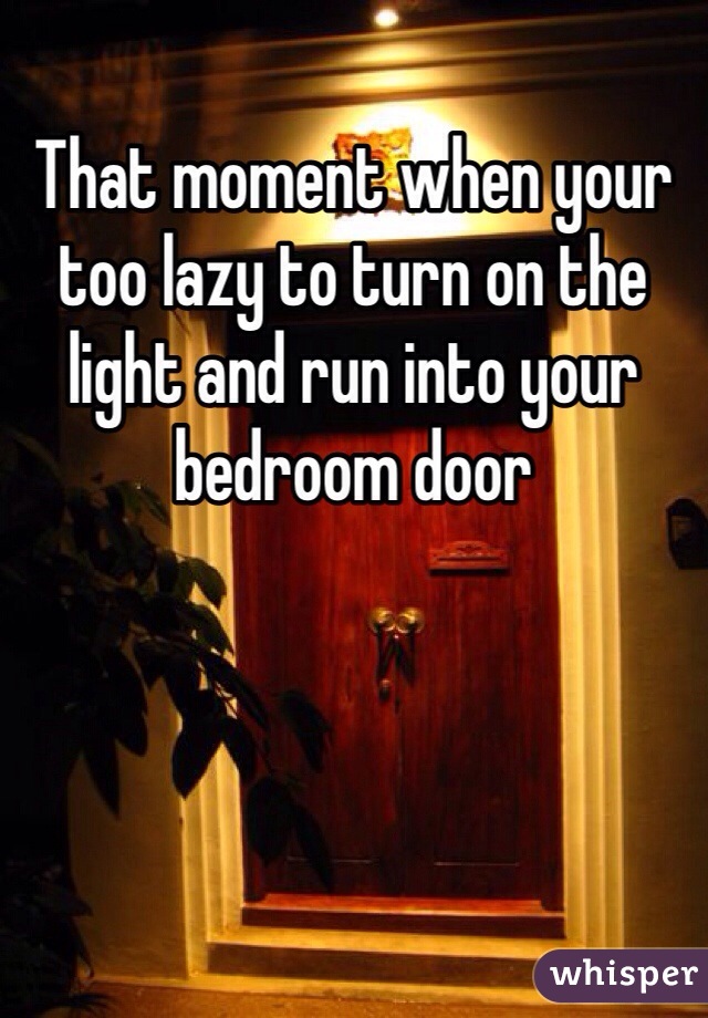 That moment when your too lazy to turn on the light and run into your bedroom door 