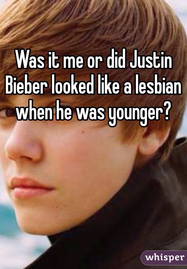 Was it me or did Justin Bieber looked like a lesbian when he was younger? 