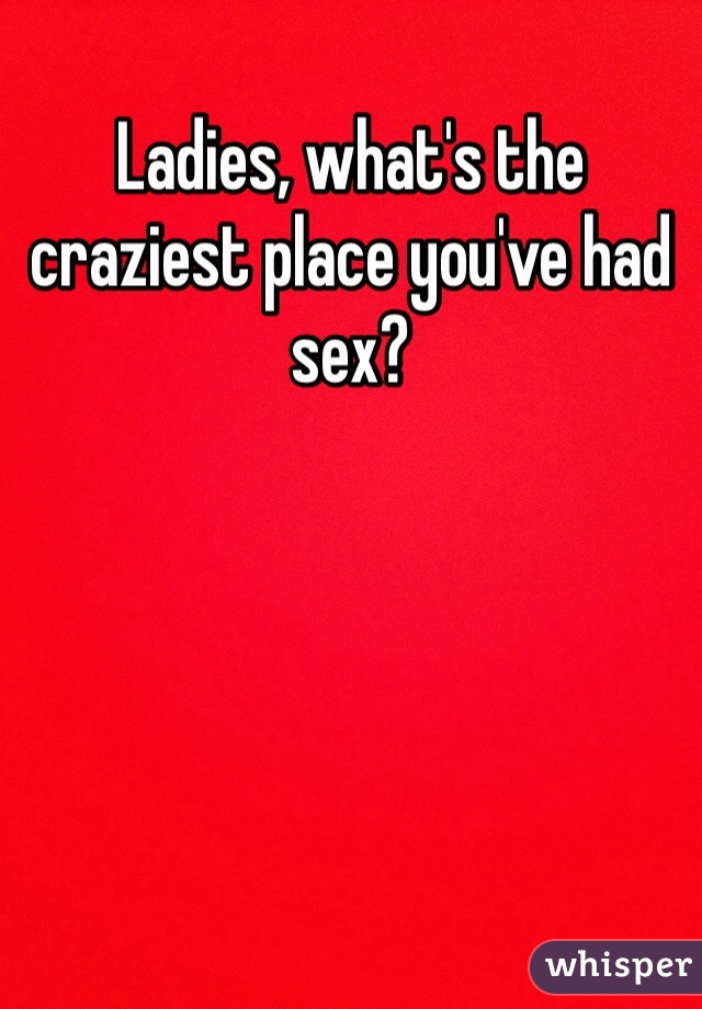 Ladies, what's the craziest place you've had sex? 