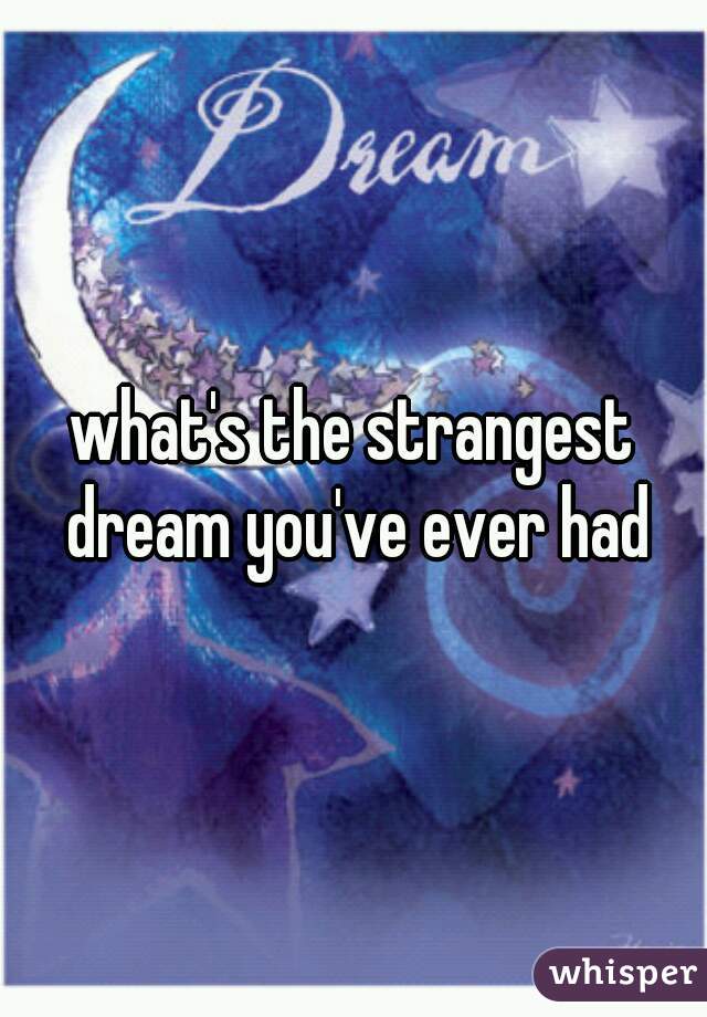 what's the strangest dream you've ever had