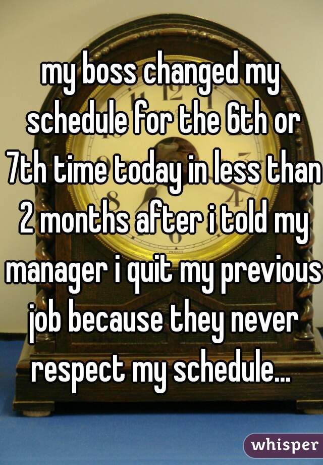my boss changed my schedule for the 6th or 7th time today in less than 2 months after i told my manager i quit my previous job because they never respect my schedule... 