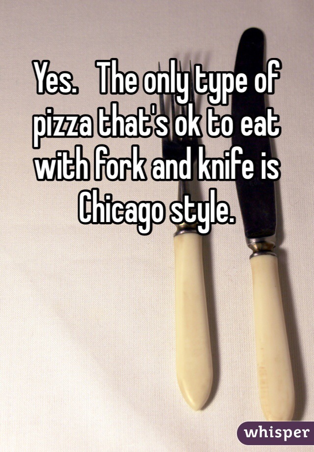 Yes.   The only type of pizza that's ok to eat with fork and knife is Chicago style.   
