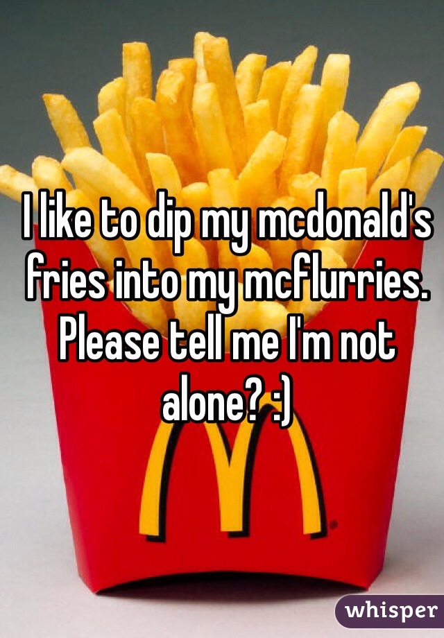 I like to dip my mcdonald's fries into my mcflurries. Please tell me I'm not alone? :)