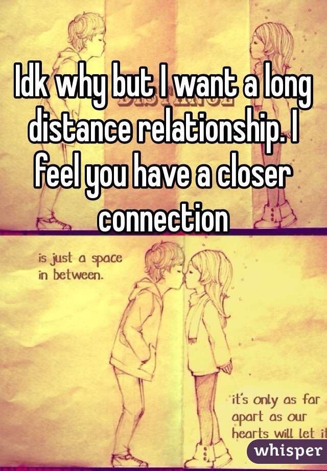 Idk why but I want a long distance relationship. I feel you have a closer connection 