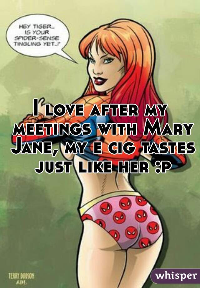 I love after my meetings with Mary Jane, my e cig tastes just like her :p