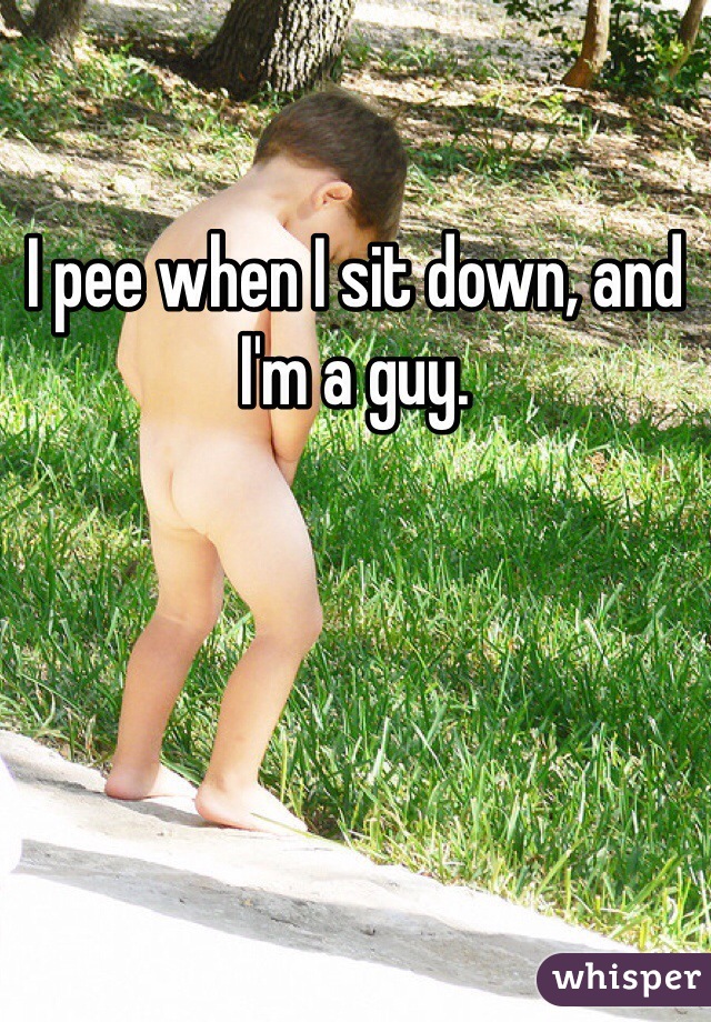 I pee when I sit down, and I'm a guy.