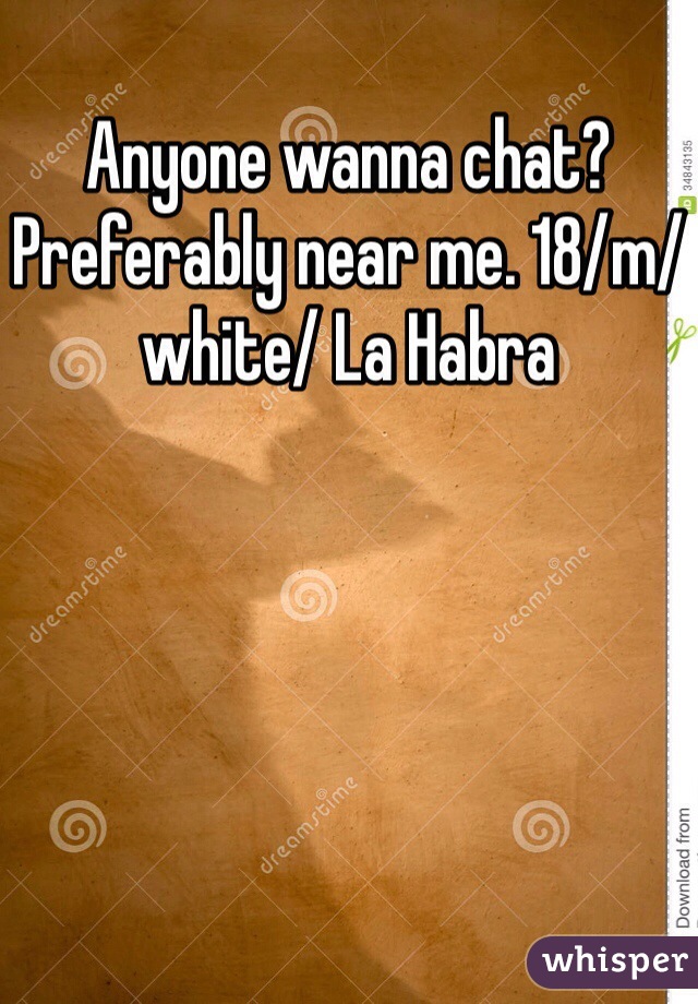 Anyone wanna chat? Preferably near me. 18/m/white/ La Habra 