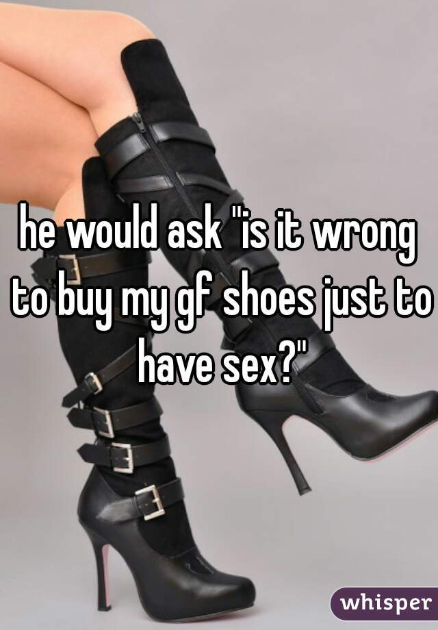 he would ask "is it wrong to buy my gf shoes just to have sex?"