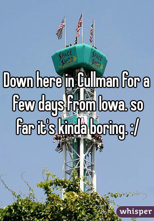 Down here in Cullman for a few days from Iowa. so far it's kinda boring. :/