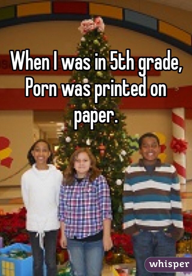 When I was in 5th grade,
Porn was printed on paper. 