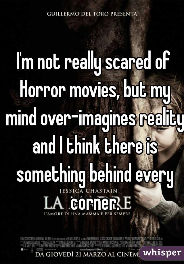 I'm not really scared of Horror movies, but my mind over-imagines reality and I think there is something behind every corner.